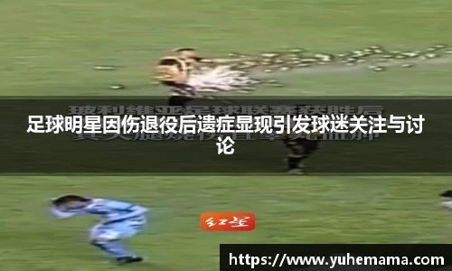 足球明星因伤退役后遗症显现引发球迷关注与讨论